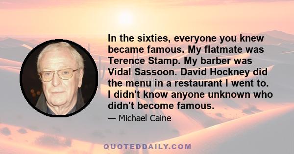 In the sixties, everyone you knew became famous. My flatmate was Terence Stamp. My barber was Vidal Sassoon. David Hockney did the menu in a restaurant I went to. I didn't know anyone unknown who didn't become famous.