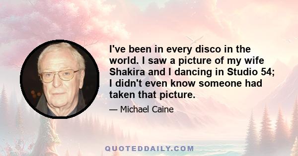 I've been in every disco in the world. I saw a picture of my wife Shakira and I dancing in Studio 54; I didn't even know someone had taken that picture.