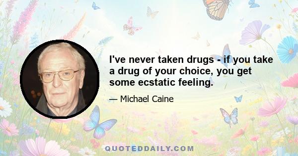 I've never taken drugs - if you take a drug of your choice, you get some ecstatic feeling.