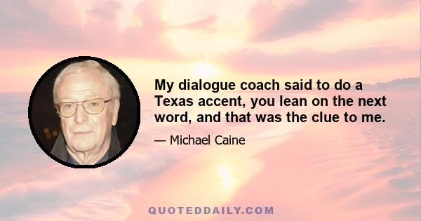 My dialogue coach said to do a Texas accent, you lean on the next word, and that was the clue to me.