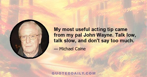 My most useful acting tip came from my pal John Wayne. Talk low, talk slow, and don't say too much.