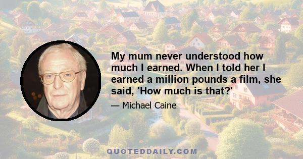 My mum never understood how much I earned. When I told her I earned a million pounds a film, she said, 'How much is that?'