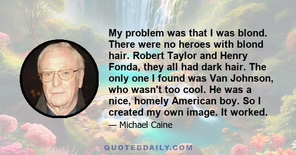 My problem was that I was blond. There were no heroes with blond hair. Robert Taylor and Henry Fonda, they all had dark hair. The only one I found was Van Johnson, who wasn't too cool. He was a nice, homely American