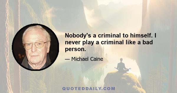 Nobody's a criminal to himself. I never play a criminal like a bad person.