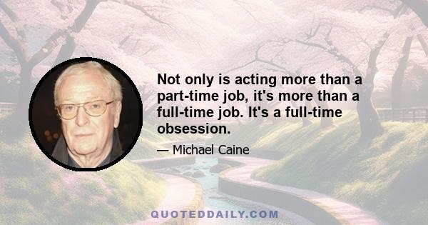 Not only is acting more than a part-time job, it's more than a full-time job. It's a full-time obsession.