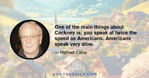 One of the main things about Cockney is, you speak at twice the speed as Americans. Americans speak very slow.