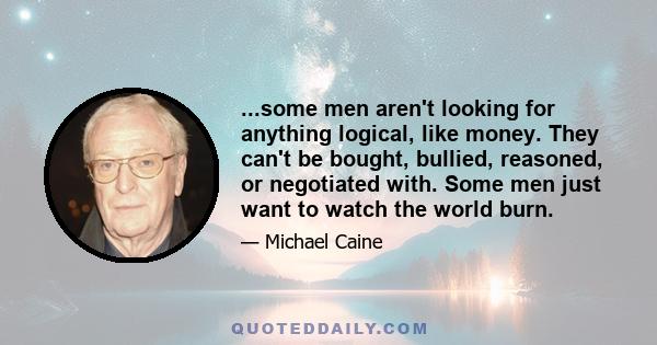 ...some men aren't looking for anything logical, like money. They can't be bought, bullied, reasoned, or negotiated with. Some men just want to watch the world burn.