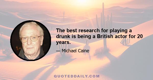 The best research for playing a drunk is being a British actor for 20 years.