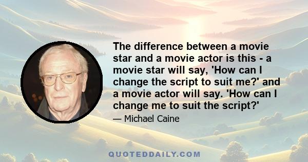 The difference between a movie star and a movie actor is this - a movie star will say, 'How can I change the script to suit me?' and a movie actor will say. 'How can I change me to suit the script?'