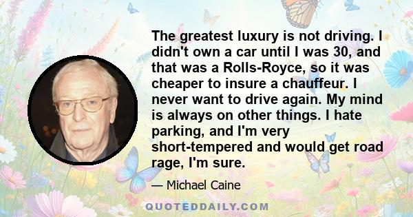 The greatest luxury is not driving. I didn't own a car until I was 30, and that was a Rolls-Royce, so it was cheaper to insure a chauffeur. I never want to drive again. My mind is always on other things. I hate parking, 