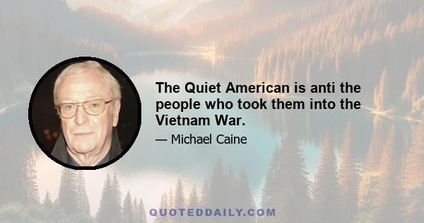 The Quiet American is anti the people who took them into the Vietnam War.