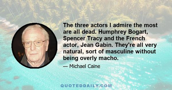 The three actors I admire the most are all dead. Humphrey Bogart, Spencer Tracy and the French actor, Jean Gabin. They're all very natural, sort of masculine without being overly macho.