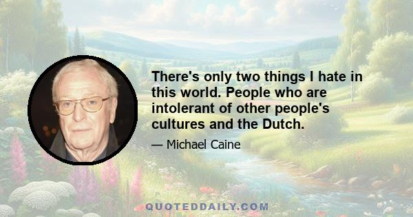 There's only two things I hate in this world. People who are intolerant of other people's cultures and the Dutch.