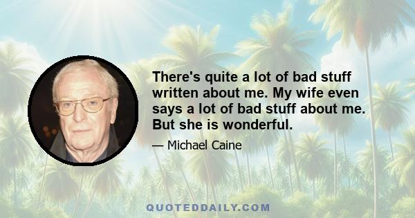 There's quite a lot of bad stuff written about me. My wife even says a lot of bad stuff about me. But she is wonderful.