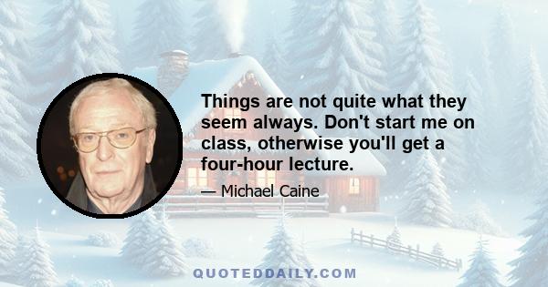 Things are not quite what they seem always. Don't start me on class, otherwise you'll get a four-hour lecture.