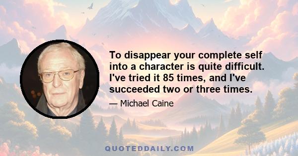 To disappear your complete self into a character is quite difficult. I've tried it 85 times, and I've succeeded two or three times.