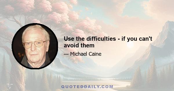 Use the difficulties - if you can't avoid them