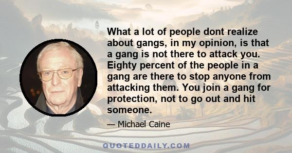 What a lot of people dont realize about gangs, in my opinion, is that a gang is not there to attack you. Eighty percent of the people in a gang are there to stop anyone from attacking them. You join a gang for