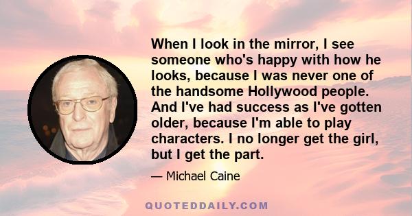 When I look in the mirror, I see someone who's happy with how he looks, because I was never one of the handsome Hollywood people. And I've had success as I've gotten older, because I'm able to play characters. I no