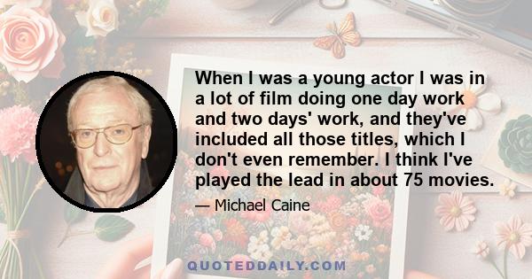 When I was a young actor I was in a lot of film doing one day work and two days' work, and they've included all those titles, which I don't even remember. I think I've played the lead in about 75 movies.