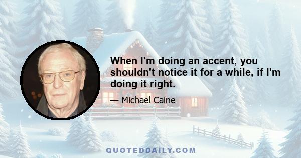 When I'm doing an accent, you shouldn't notice it for a while, if I'm doing it right.