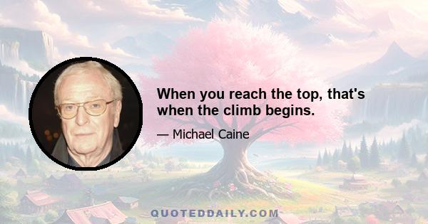 When you reach the top, that's when the climb begins.