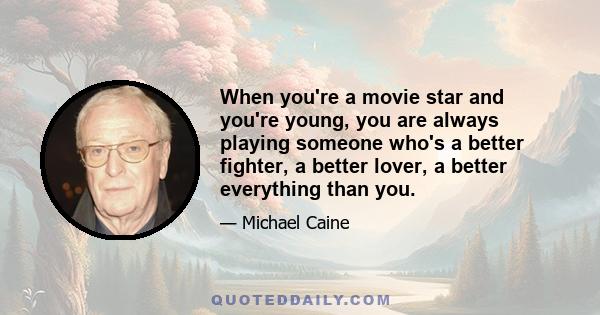 When you're a movie star and you're young, you are always playing someone who's a better fighter, a better lover, a better everything than you.