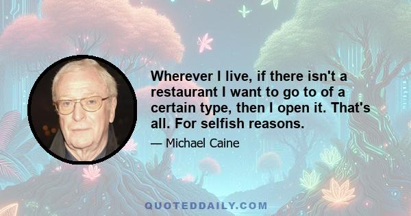 Wherever I live, if there isn't a restaurant I want to go to of a certain type, then I open it. That's all. For selfish reasons.