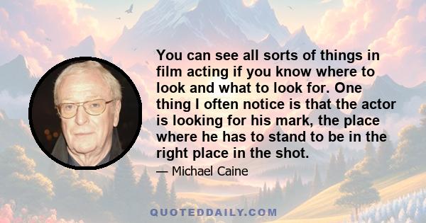 You can see all sorts of things in film acting if you know where to look and what to look for. One thing I often notice is that the actor is looking for his mark, the place where he has to stand to be in the right place 