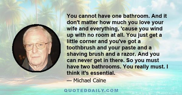 You cannot have one bathroom. And it don't matter how much you love your wife and everything, 'cause you wind up with no room at all. You just get a little corner and you've got a toothbrush and your paste and a shaving 