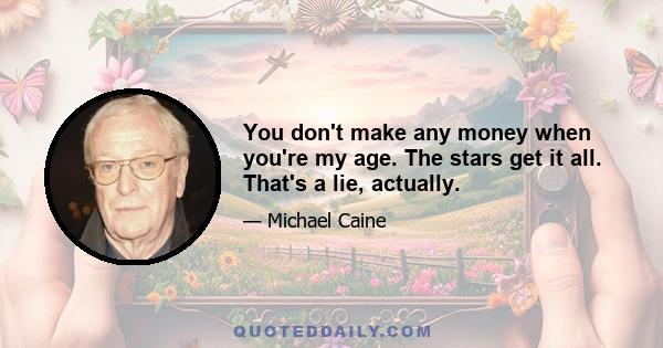 You don't make any money when you're my age. The stars get it all. That's a lie, actually.