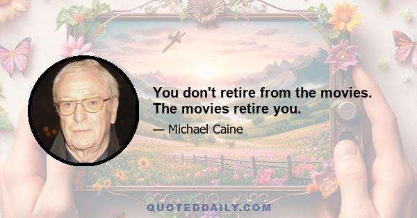 You don't retire from the movies. The movies retire you.