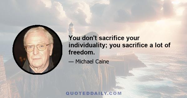 You don't sacrifice your individuality; you sacrifice a lot of freedom.