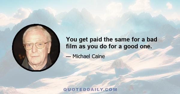 You get paid the same for a bad film as you do for a good one.