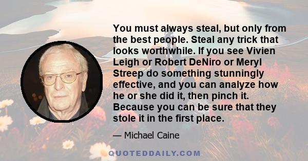 You must always steal, but only from the best people. Steal any trick that looks worthwhile. If you see Vivien Leigh or Robert DeNiro or Meryl Streep do something stunningly effective, and you can analyze how he or she