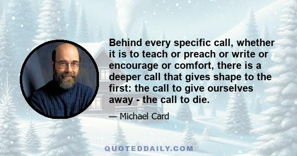 Behind every specific call, whether it is to teach or preach or write or encourage or comfort, there is a deeper call that gives shape to the first: the call to give ourselves away - the call to die.