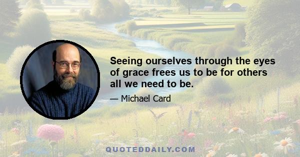 Seeing ourselves through the eyes of grace frees us to be for others all we need to be.