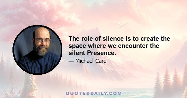 The role of silence is to create the space where we encounter the silent Presence.