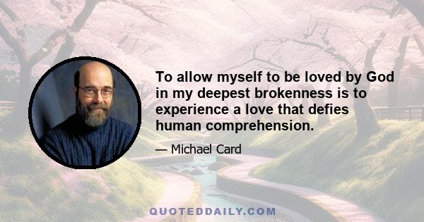 To allow myself to be loved by God in my deepest brokenness is to experience a love that defies human comprehension.