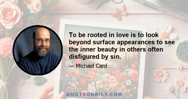 To be rooted in love is to look beyond surface appearances to see the inner beauty in others often disfigured by sin.