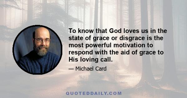 To know that God loves us in the state of grace or disgrace is the most powerful motivation to respond with the aid of grace to His loving call.