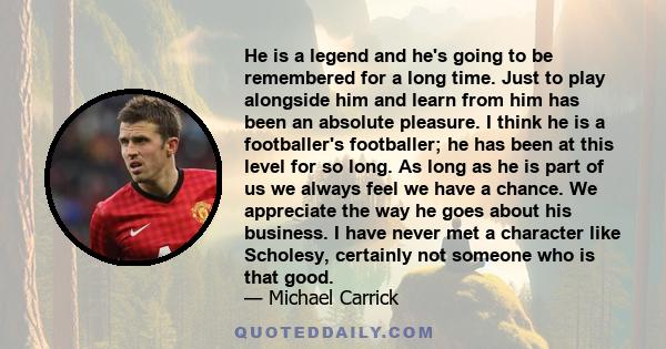 He is a legend and he's going to be remembered for a long time. Just to play alongside him and learn from him has been an absolute pleasure. I think he is a footballer's footballer; he has been at this level for so