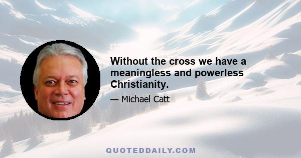 Without the cross we have a meaningless and powerless Christianity.