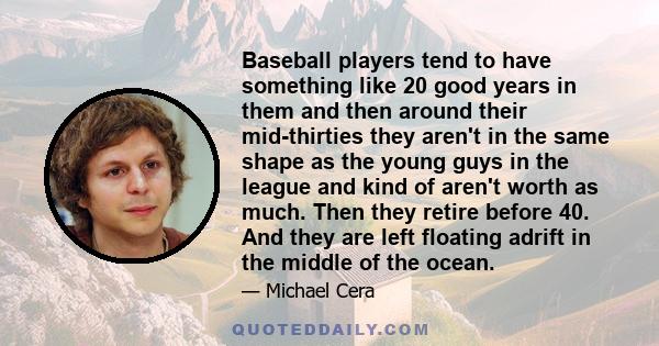 Baseball players tend to have something like 20 good years in them and then around their mid-thirties they aren't in the same shape as the young guys in the league and kind of aren't worth as much. Then they retire