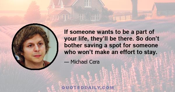 If someone wants to be a part of your life, they’ll be there. So don’t bother saving a spot for someone who won’t make an effort to stay.