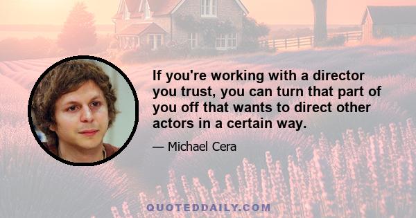 If you're working with a director you trust, you can turn that part of you off that wants to direct other actors in a certain way.