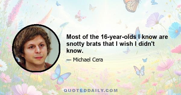 Most of the 16-year-olds I know are snotty brats that I wish I didn't know.