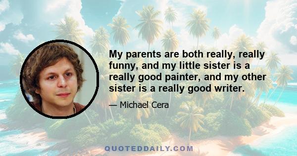 My parents are both really, really funny, and my little sister is a really good painter, and my other sister is a really good writer.