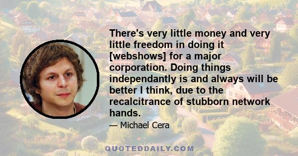 There's very little money and very little freedom in doing it [webshows] for a major corporation. Doing things independantly is and always will be better I think, due to the recalcitrance of stubborn network hands.