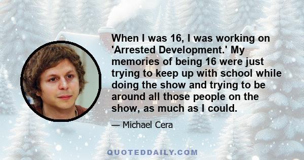 When I was 16, I was working on 'Arrested Development.' My memories of being 16 were just trying to keep up with school while doing the show and trying to be around all those people on the show, as much as I could.